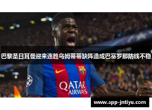 巴黎圣日耳曼迎来连胜乌姆蒂蒂缺阵造成巴塞罗那防线不稳