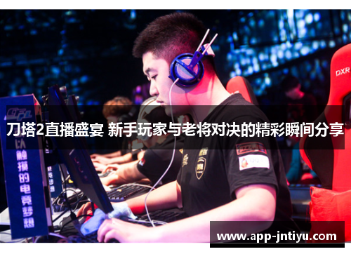 刀塔2直播盛宴 新手玩家与老将对决的精彩瞬间分享