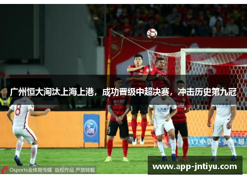 广州恒大淘汰上海上港，成功晋级中超决赛，冲击历史第九冠