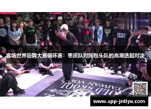 客场世界街舞大赛循环赛：枣庄队对阵包头队的高潮迭起对决