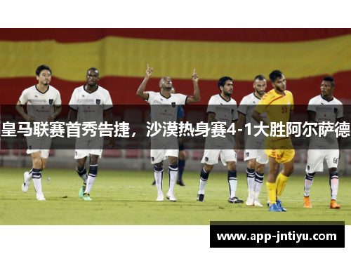 皇马联赛首秀告捷，沙漠热身赛4-1大胜阿尔萨德