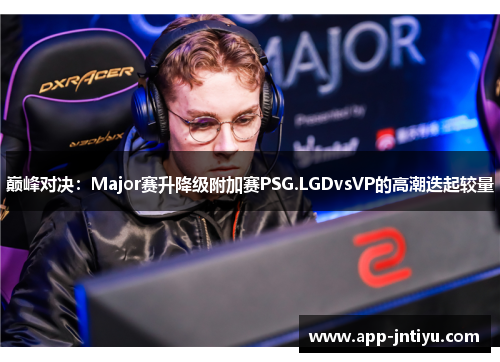 巅峰对决：Major赛升降级附加赛PSG.LGDvsVP的高潮迭起较量