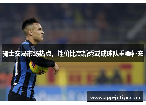 骑士交易市场热点，性价比高新秀或成球队重要补充