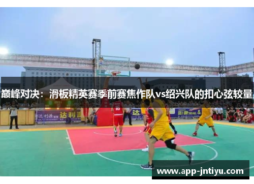 巅峰对决：滑板精英赛季前赛焦作队vs绍兴队的扣心弦较量